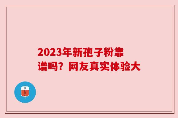 2023年新孢子粉靠谱吗?网友真实体验大 2023年新孢子粉靠谱吗?网友真实体验大