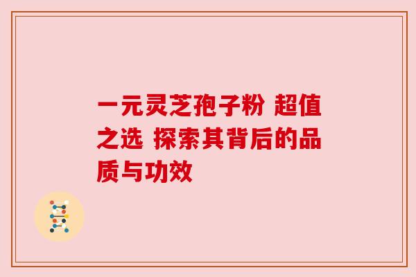 一元灵芝孢子粉 超值之选 探索其背后的品质与功效