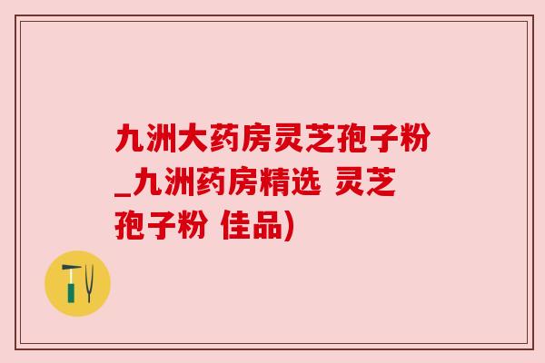 九洲大药房灵芝孢子粉_九洲药房精选 灵芝孢子粉 佳品) 九洲大药房灵芝孢子粉_九洲药房精选 灵芝孢子粉 佳品)