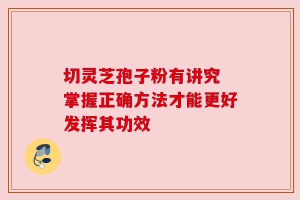 切灵芝孢子粉有讲究 掌握正确方法才能更好发挥其功效 切灵芝孢子粉有讲究 掌握正确方法才能更好发挥其功效
