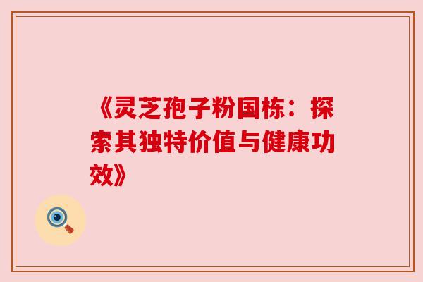 《灵芝孢子粉国栋:探索其独特价值与健康功效》 《灵芝孢子粉国栋:探索其独特价值与健康功效》
