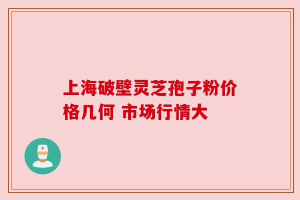上海破壁灵芝孢子粉价格几何 市场行情大