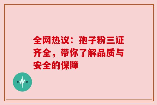 全网热议:孢子粉三证齐全,带你了解品质与安全的保障 全网热议:孢子粉三证齐全,带你了解品质与安全的保障