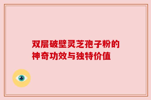 双层破壁灵芝孢子粉的神奇功效与独特价值 双层破壁灵芝孢子粉的神奇功效与独特价值