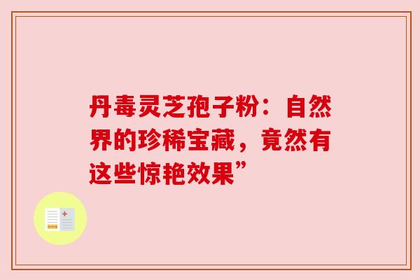 丹毒灵芝孢子粉：自然界的珍稀宝藏，竟然有这些惊艳效果”
