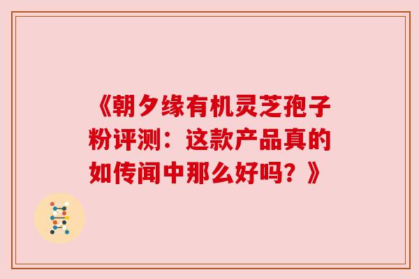 《朝夕缘有机灵芝孢子粉评测:这款产品真的如传闻中那么好吗?》 《朝夕缘有机灵芝孢子粉评测:这款产品真的如传闻中那么好吗?》