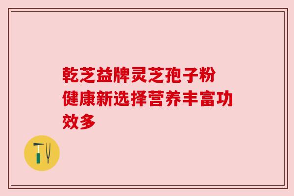 乾芝益牌灵芝孢子粉 健康新选择营养丰富功效多