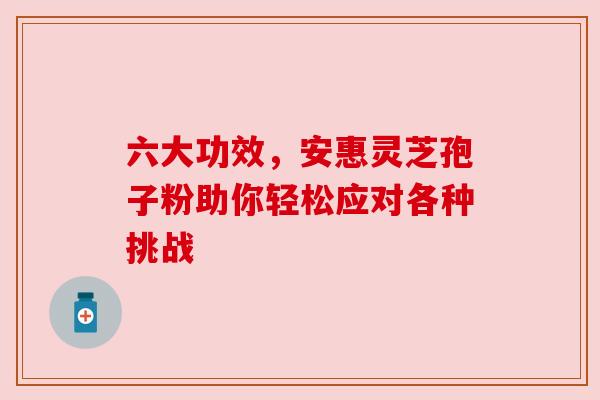 六大功效,安惠灵芝孢子粉助你轻松应对各种挑战 六大功效,安惠灵芝孢子粉助你轻松应对各种挑战