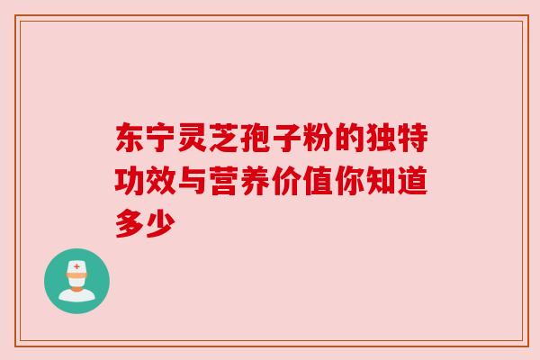 东宁灵芝孢子粉的独特功效与营养价值你知道多少