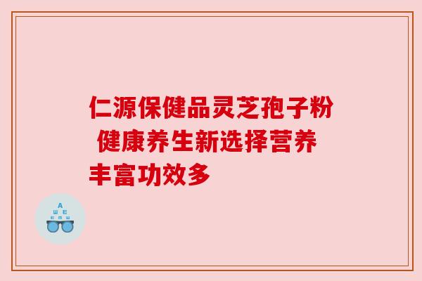 仁源保健品灵芝孢子粉 健康养生新选择营养丰富功效多 仁源保健品灵芝孢子粉 健康养生新选择营养丰富功效多