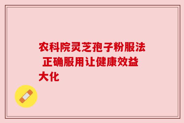 农科院灵芝孢子粉服法 正确服用让健康效益大化 农科院灵芝孢子粉服法 正确服用让健康效益大化
