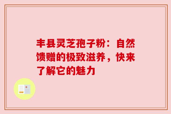 丰县灵芝孢子粉：自然馈赠的极致滋养，快来了解它的魅力