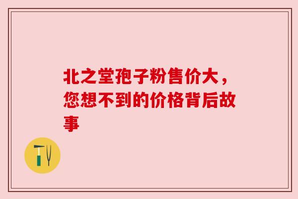 北之堂孢子粉售价大，您想不到的价格背后故事