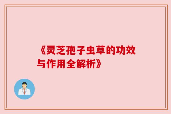 《灵芝孢子虫草的功效与作用全解析》 《灵芝孢子虫草的功效与作用全解析》