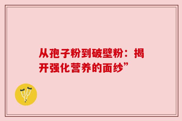 从孢子粉到破壁粉:揭开强化营养的面纱” 从孢子粉到破壁粉:揭开强化营养的面纱”