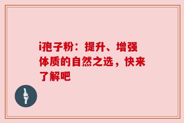 i孢子粉:提升、增强体质的自然之选,快来了解吧 i孢子粉:提升、增强体质的自然之选,快来了解吧