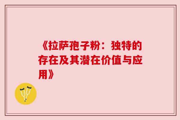 《拉萨孢子粉:独特的存在及其潜在价值与应用》 《拉萨孢子粉:独特的存在及其潜在价值与应用》