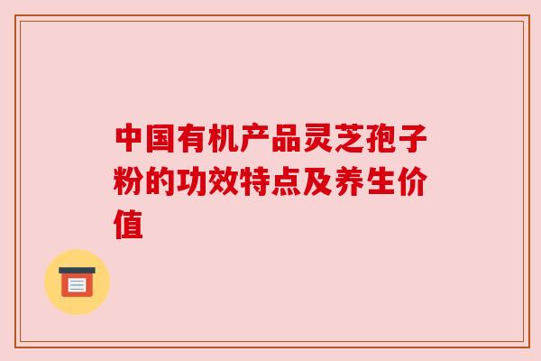 中国有机产品灵芝孢子粉的功效特点及养生价值 中国有机产品灵芝孢子粉的功效特点及养生价值