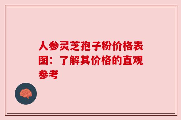 人参灵芝孢子粉价格表图:了解其价格的直观参考 人参灵芝孢子粉价格表图:了解其价格的直观参考