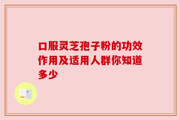 口服灵芝孢子粉的功效作用及适用人群你知道多少 口服灵芝孢子粉的功效作用及适用人群你知道多少