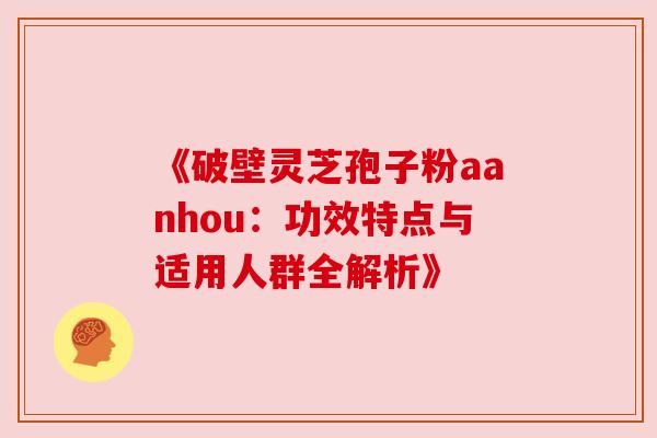 《破壁灵芝孢子粉aanhou:功效特点与适用人群全解析》 《破壁灵芝孢子粉aanhou:功效特点与适用人群全解析》