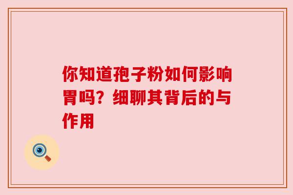 你知道孢子粉如何影响胃吗?细聊其背后的与作用 你知道孢子粉如何影响胃吗?细聊其背后的与作用