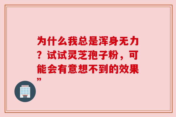 为什么我总是浑身无力?试试灵芝孢子粉,可能会有意想不到的效果” 为什么我总是浑身无力?试试灵芝孢子粉,可能会有意想不到的效果”