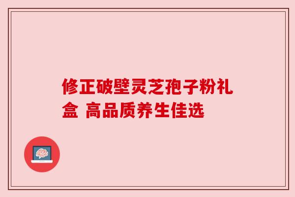 修正破壁灵芝孢子粉礼盒 高品质养生佳选 修正破壁灵芝孢子粉礼盒 高品质养生佳选