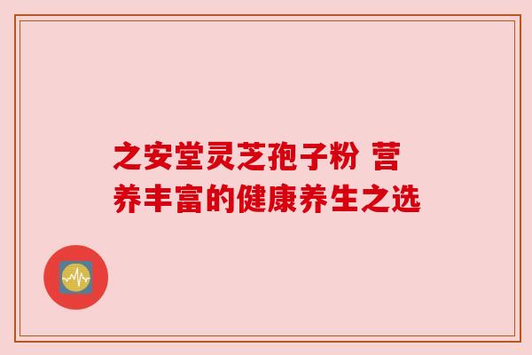 之安堂灵芝孢子粉 营养丰富的健康养生之选 之安堂灵芝孢子粉 营养丰富的健康养生之选