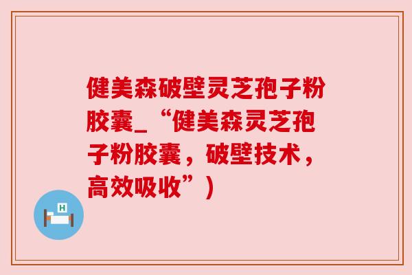 健美森破壁灵芝孢子粉胶囊_“健美森灵芝孢子粉胶囊,破壁技术,高效吸收”) 健美森破壁灵芝孢子粉胶囊_“健美森灵芝孢子粉胶囊,破壁技术,高效吸收”)