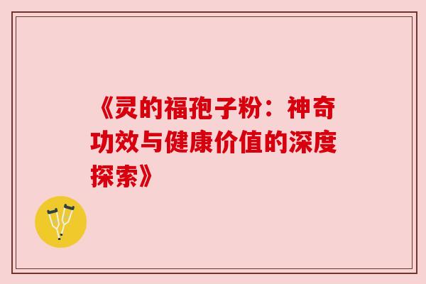 《灵的福孢子粉:神奇功效与健康价值的深度探索》 《灵的福孢子粉:神奇功效与健康价值的深度探索》