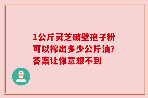 1公斤灵芝破壁孢子粉可以榨出多少公斤油？答案让你意想不到