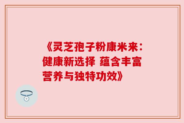 《灵芝孢子粉康米来：健康新选择 蕴含丰富营养与独特功效》