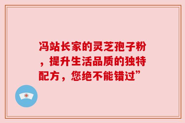 冯站长家的灵芝孢子粉,提升生活品质的独特配方,您绝不能错过” 冯站长家的灵芝孢子粉,提升生活品质的独特配方,您绝不能错过”