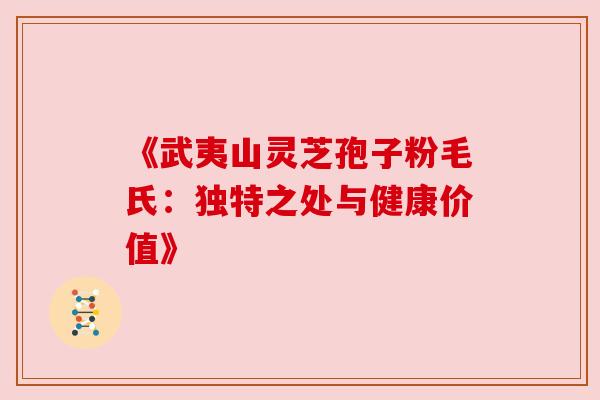 《武夷山灵芝孢子粉毛氏：独特之处与健康价值》