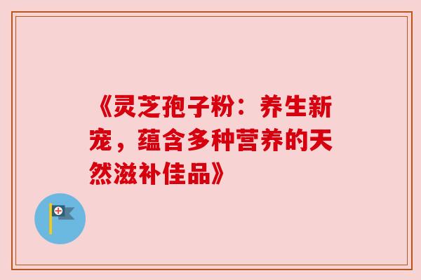 《灵芝孢子粉:养生新宠,蕴含多种营养的天然滋补佳品》 《灵芝孢子粉:养生新宠,蕴含多种营养的天然滋补佳品》