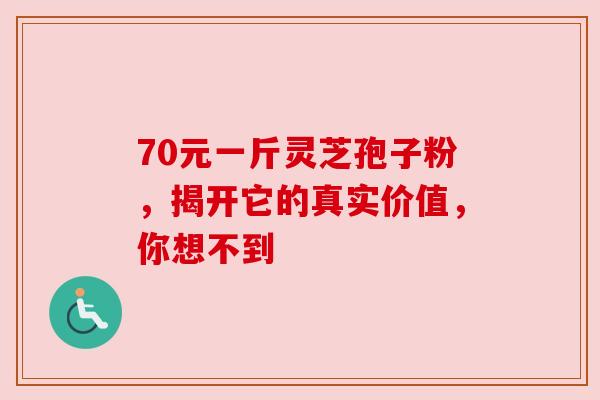70元一斤灵芝孢子粉，揭开它的真实价值，你想不到