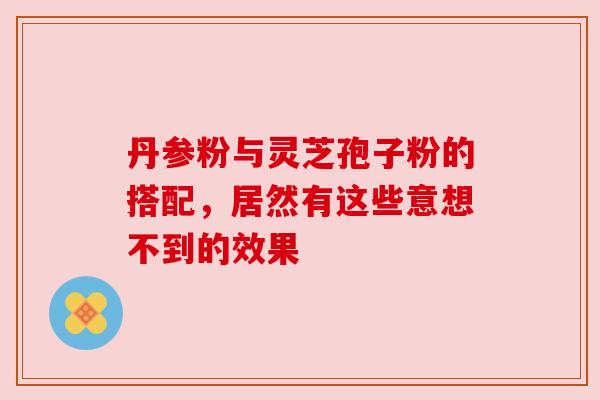 丹参粉与灵芝孢子粉的搭配，居然有这些意想不到的效果