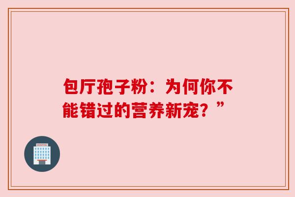 包厅孢子粉：为何你不能错过的营养新宠？”