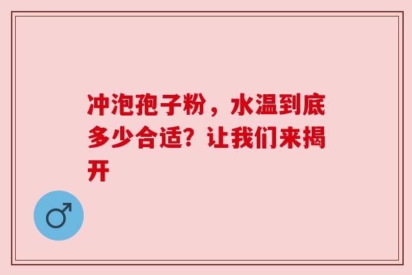 冲泡孢子粉,水温到底多少合适?让我们来揭开 冲泡孢子粉,水温到底多少合适?让我们来揭开