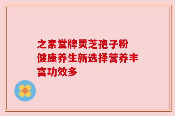 之素堂牌灵芝孢子粉 健康养生新选择营养丰富功效多 之素堂牌灵芝孢子粉 健康养生新选择营养丰富功效多