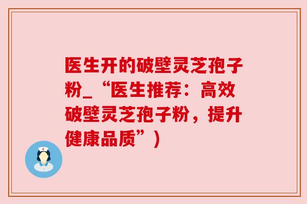 医生开的破壁灵芝孢子粉_“医生推荐:高效破壁灵芝孢子粉,提升健康品质”) 医生开的破壁灵芝孢子粉_“医生推荐:高效破壁灵芝孢子粉,提升健康品质”)