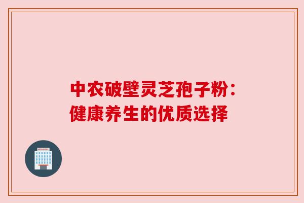 中农破壁灵芝孢子粉:健康养生的优质选择 中农破壁灵芝孢子粉:健康养生的优质选择