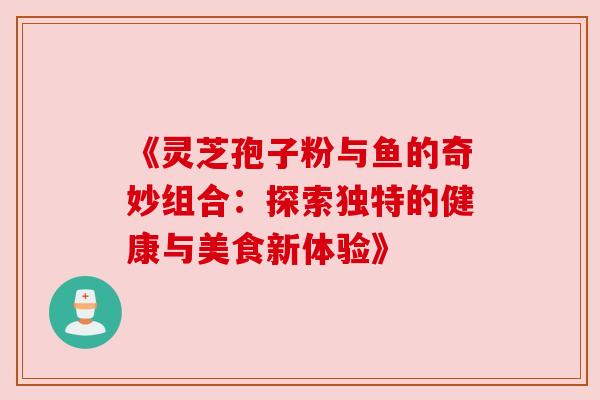 《灵芝孢子粉与鱼的奇妙组合:探索独特的健康与美食新体验》 《灵芝孢子粉与鱼的奇妙组合:探索独特的健康与美食新体验》