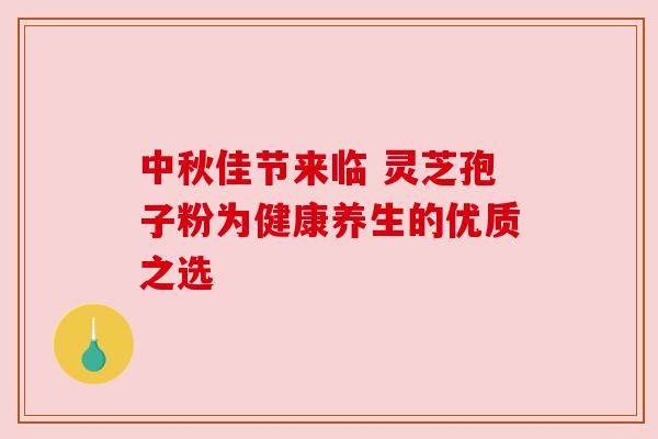 中秋佳节来临 灵芝孢子粉为健康养生的优质之选