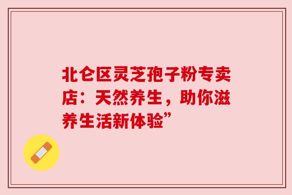 北仑区灵芝孢子粉专卖店：天然养生，助你滋养生活新体验”