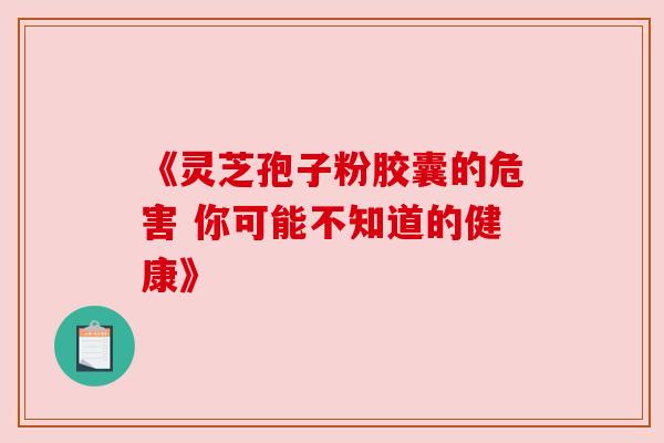 《灵芝孢子粉胶囊的危害 你可能不知道的健康》 《灵芝孢子粉胶囊的危害 你可能不知道的健康》