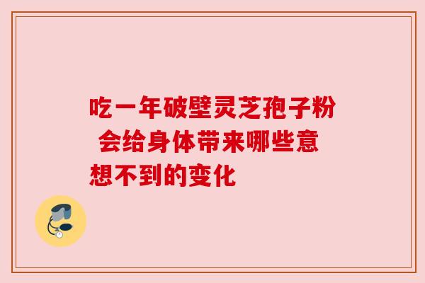 吃一年破壁灵芝孢子粉 会给身体带来哪些意想不到的变化 吃一年破壁灵芝孢子粉 会给身体带来哪些意想不到的变化