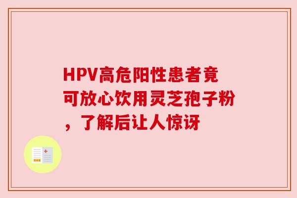 HPV高危阳性患者竟可放心饮用灵芝孢子粉,了解后让人惊讶 HPV高危阳性患者竟可放心饮用灵芝孢子粉,了解后让人惊讶