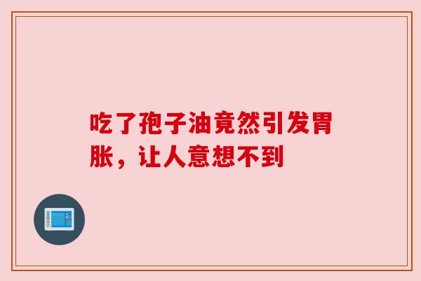 吃了孢子油竟然引发胃胀,让人意想不到 吃了孢子油竟然引发胃胀,让人意想不到